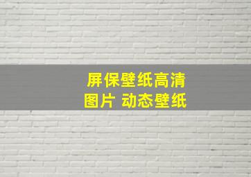 屏保壁纸高清图片 动态壁纸